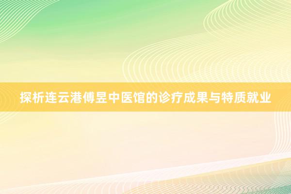 探析连云港傅昱中医馆的诊疗成果与特质就业