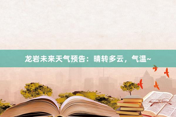 龙岩未来天气预告：晴转多云，气温~