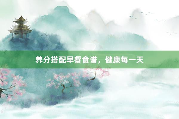 养分搭配早餐食谱，健康每一天