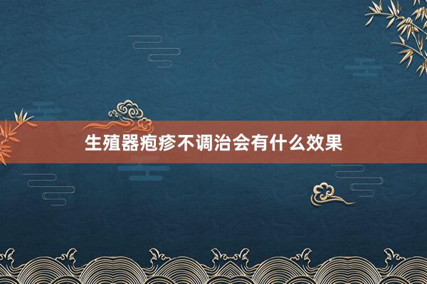 生殖器疱疹不调治会有什么效果