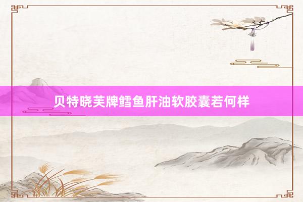 贝特晓芙牌鳕鱼肝油软胶囊若何样