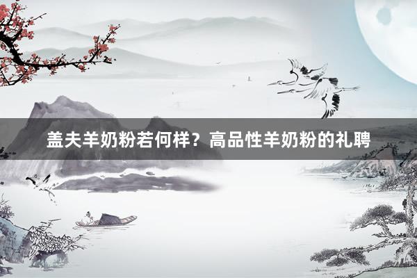 盖夫羊奶粉若何样？高品性羊奶粉的礼聘