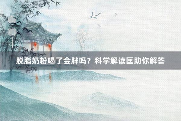 脱脂奶粉喝了会胖吗？科学解读匡助你解答