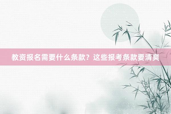 教资报名需要什么条款？这些报考条款要清爽