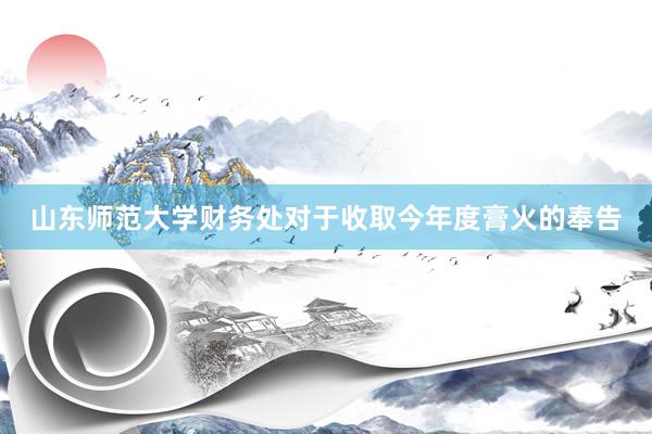 山东师范大学财务处对于收取今年度膏火的奉告