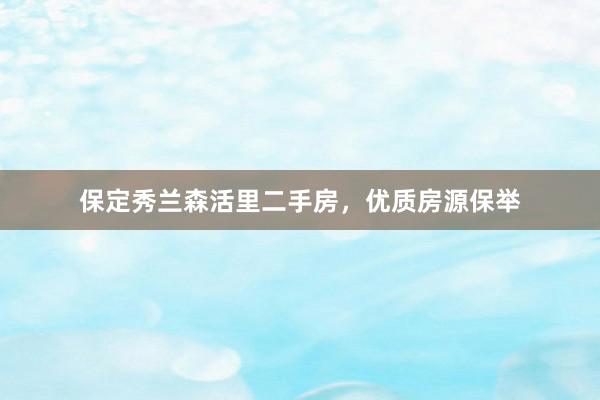保定秀兰森活里二手房，优质房源保举