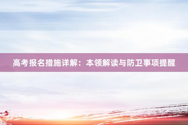 高考报名措施详解：本领解读与防卫事项提醒