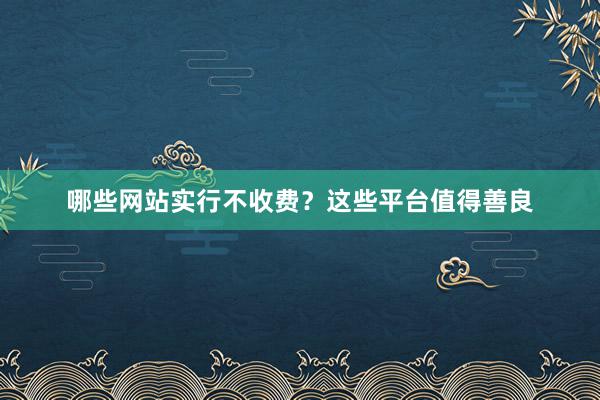 哪些网站实行不收费？这些平台值得善良