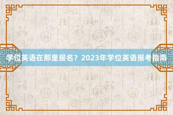 学位英语在那里报名？2023年学位英语报考指南