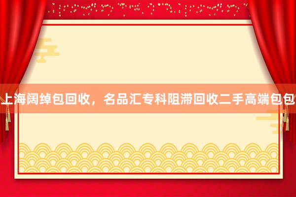 上海阔绰包回收，名品汇专科阻滞回收二手高端包包