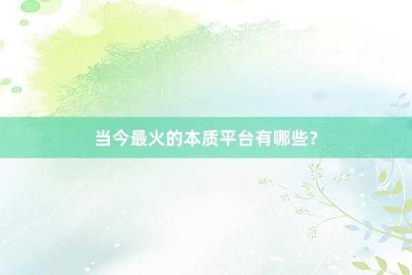 当今最火的本质平台有哪些？