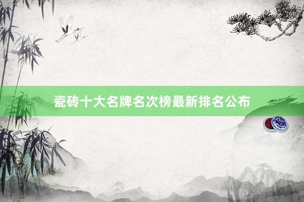 瓷砖十大名牌名次榜最新排名公布