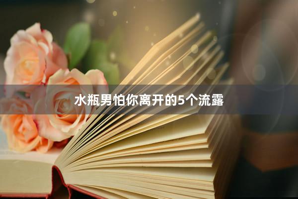 水瓶男怕你离开的5个流露