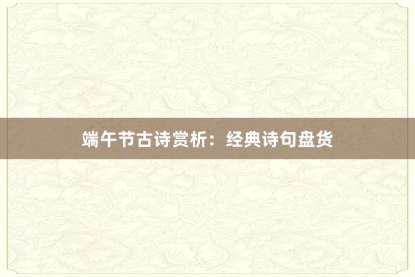 端午节古诗赏析：经典诗句盘货