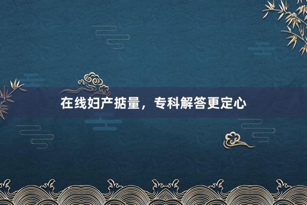 在线妇产掂量，专科解答更定心