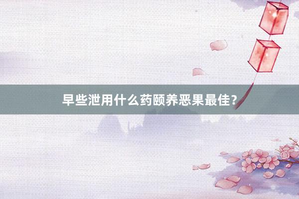早些泄用什么药颐养恶果最佳？