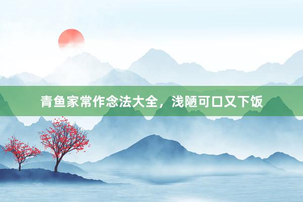 青鱼家常作念法大全，浅陋可口又下饭