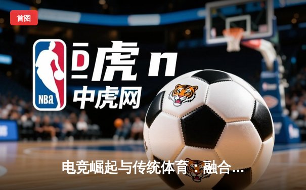 电竞崛起与传统体育：融合浪潮下的新竞技生态