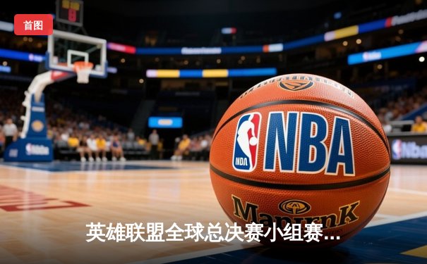 英雄联盟全球总决赛小组赛激战正酣：LPL赛区两强全胜领跑，T1遭遇滑铁卢