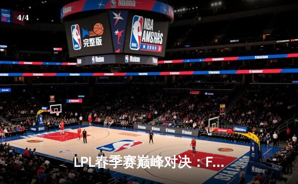 LPL春季赛巅峰对决：FPX鏖战五局力克RNG，翔掌门霞逆天改命 - 4