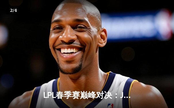 LPL春季赛巅峰对决：JDG鏖战五局险胜TES，369关键单杀锁定胜局 - 2