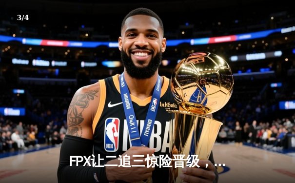 FPX让二追三惊险晋级，无畏契约冠军赛LPL赛区上演史诗逆转 - 3