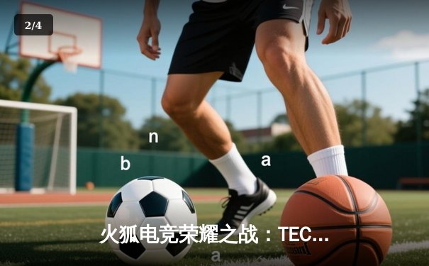 火狐电竞荣耀之战：TEC鏖战五局险胜FAV，斩获亚洲邀请赛冠军 - 2