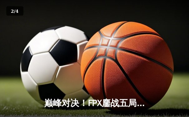 巅峰对决！FPX鏖战五局险胜EDG，Viper超神五杀难救主 - 2