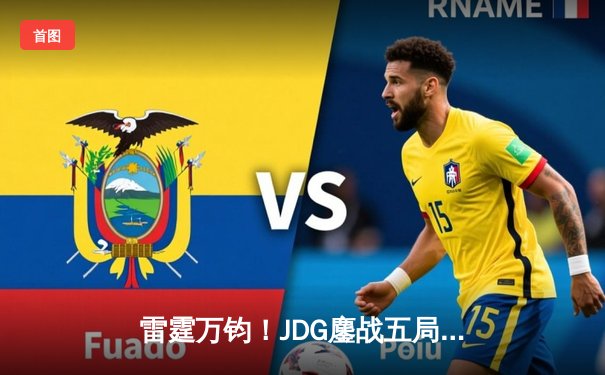雷霆万钧！JDG鏖战五局力克T1，369超神发挥锁定MSI决赛席位