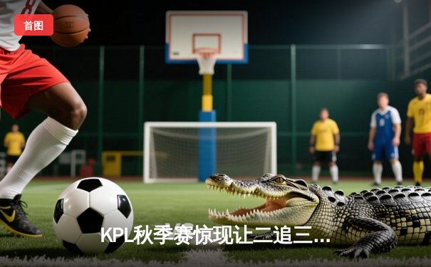 KPL秋季赛惊现让二追三！火狐电竞APP同步上线测试版，见证XYG逆转TTG夺冠之路