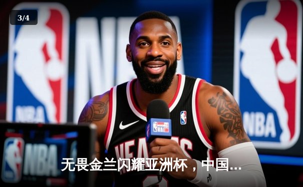 无畏金兰闪耀亚洲杯，中国女篮险胜日本成功卫冕 - 3