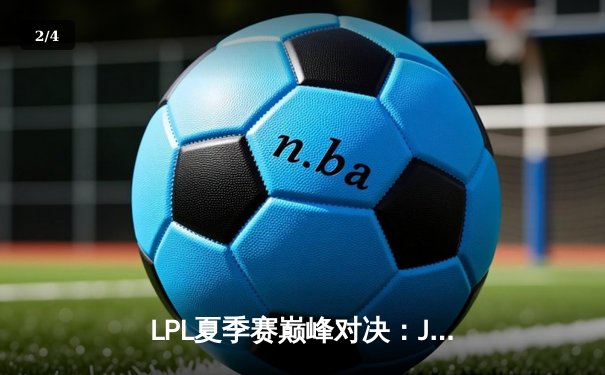 LPL夏季赛巅峰对决：JDG鏖战五局力克TES，Knight沙皇绝境翻盘定乾坤 - 2
