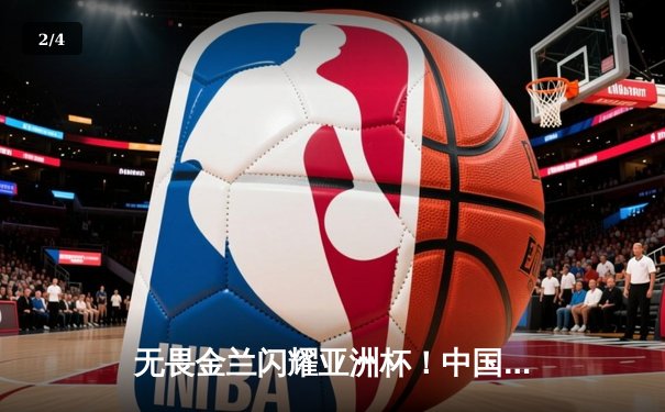 无畏金兰闪耀亚洲杯！中国女篮险胜日本，时隔12年重夺冠军 - 2