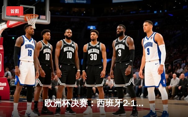 欧洲杯决赛：西班牙2-1力克法国夺冠，佩德里绝杀封神