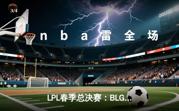 LPL春季总决赛：BLG鏖战五局力克TES，勇夺队史首冠 - 3