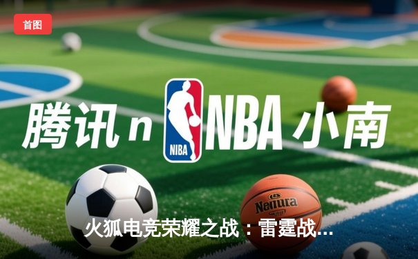 火狐电竞荣耀之战：雷霆战队让二追三惊险卫冕《王者荣耀》全球冠军杯