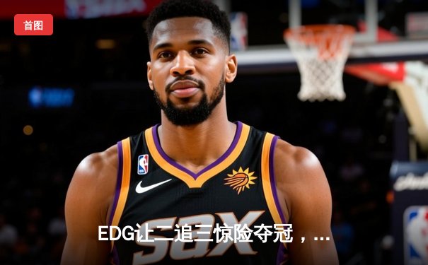 EDG让二追三惊险夺冠，Viper超神发挥斩获FMVP