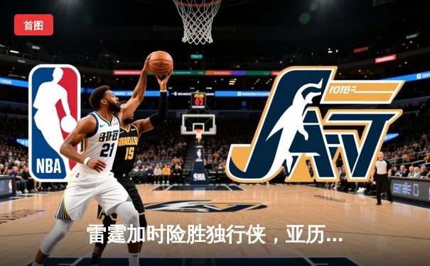 雷霆加时险胜独行侠，亚历山大40分准三双主宰天王山