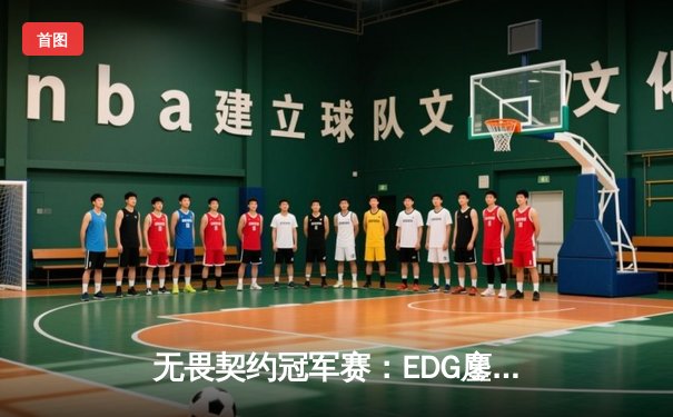 无畏契约冠军赛：EDG鏖战五局力克PRX，斩获中国赛区历史首冠