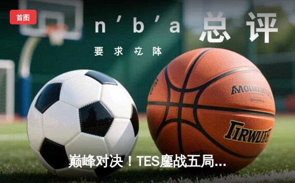巅峰对决！TES鏖战五局险胜JDG夺得LPL夏季赛冠军，Knight沙皇逆转乾坤