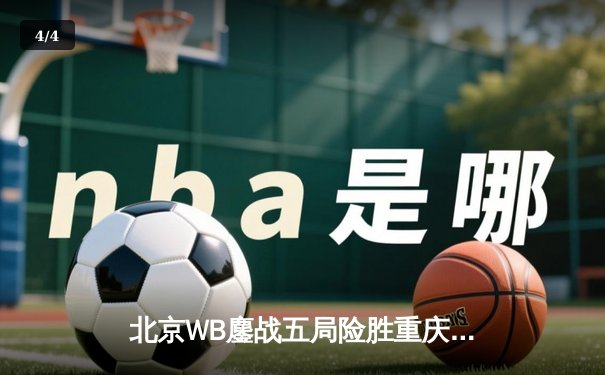北京WB鏖战五局险胜重庆狼队，花海澜惊天逆转锁定胜局 - 4