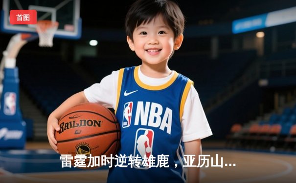 雷霆加时逆转雄鹿，亚历山大50分创生涯新高