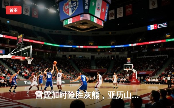 雷霆加时险胜灰熊，亚历山大39分上演逆转奇迹